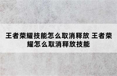 王者荣耀技能怎么取消释放 王者荣耀怎么取消释放技能